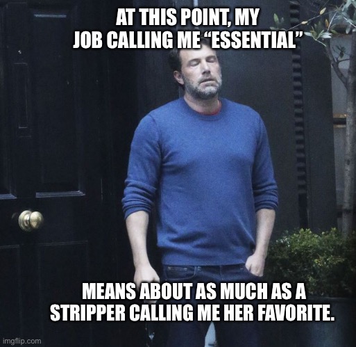 I’m her favorite!!! |  AT THIS POINT, MY JOB CALLING ME “ESSENTIAL”; MEANS ABOUT AS MUCH AS A STRIPPER CALLING ME HER FAVORITE. | image tagged in essential,work,job,stripper,meme,funny | made w/ Imgflip meme maker