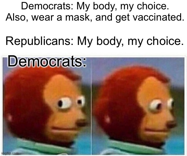 Monkey Puppet | Democrats: My body, my choice. Also, wear a mask, and get vaccinated. Republicans: My body, my choice. Democrats: | image tagged in hypocrisy,yeah this is big brain time | made w/ Imgflip meme maker