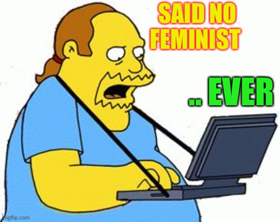 Simpsons Comic Book Guy | SAID NO FEMINIST .. EVER | image tagged in simpsons comic book guy | made w/ Imgflip meme maker