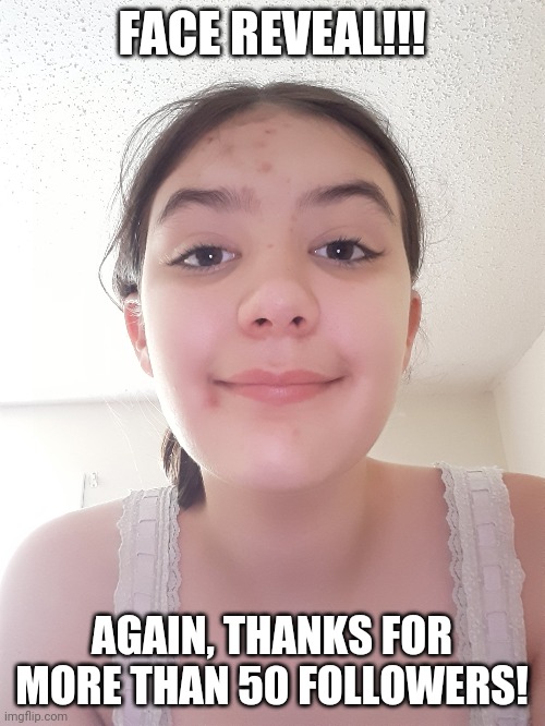 Yay! | FACE REVEAL!!! AGAIN, THANKS FOR MORE THAN 50 FOLLOWERS! | image tagged in ally-cat45's face reveal,dont judge me | made w/ Imgflip meme maker