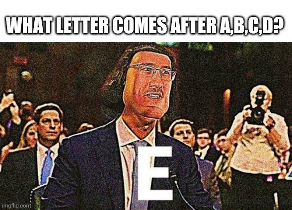 I found a way to use this meme. | WHAT LETTER COMES AFTER A,B,C,D? | image tagged in e | made w/ Imgflip meme maker