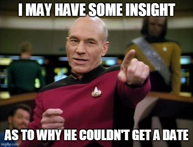 Picard | I MAY HAVE SOME INSIGHT AS TO WHY HE COULDN'T GET A DATE | image tagged in picard | made w/ Imgflip meme maker