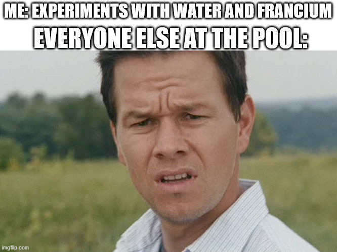 Me: Experiments with Water and Francium, Everyone else at the Pool | ME: EXPERIMENTS WITH WATER AND FRANCIUM; EVERYONE ELSE AT THE POOL: | image tagged in mark wahlberg confused,everyone else at the,mark wahlberg,pool,water,funny memes | made w/ Imgflip meme maker