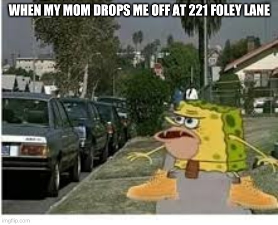 WHEN MY MOM DROPS ME OFF AT 221 FOLEY LANE | image tagged in spongegar meme | made w/ Imgflip meme maker