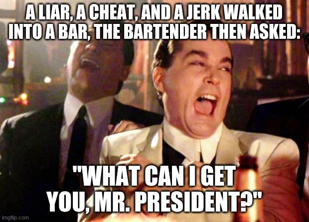 Get it? | A LIAR, A CHEAT, AND A JERK WALKED INTO A BAR, THE BARTENDER THEN ASKED:; "WHAT CAN I GET YOU, MR. PRESIDENT?" | image tagged in goodfellas laugh,funny,memes | made w/ Imgflip meme maker