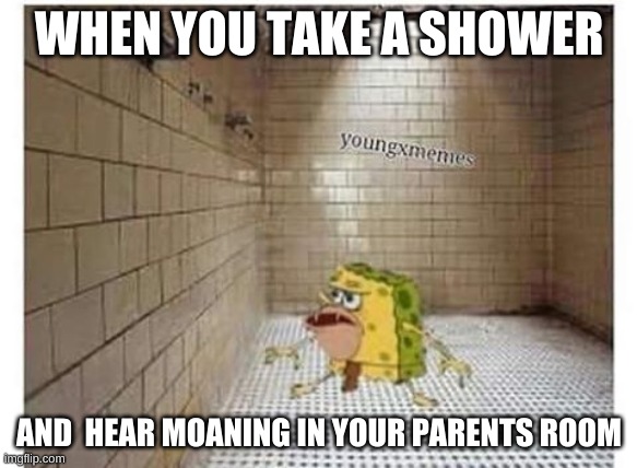 Spongegar meme | WHEN YOU TAKE A SHOWER; AND  HEAR MOANING IN YOUR PARENTS ROOM | image tagged in spongegar meme | made w/ Imgflip meme maker