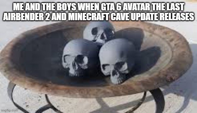 Skulls | ME AND THE BOYS WHEN GTA 6 AVATAR THE LAST AIRBENDER 2 AND MINECRAFT CAVE UPDATE RELEASES | image tagged in skulls | made w/ Imgflip meme maker