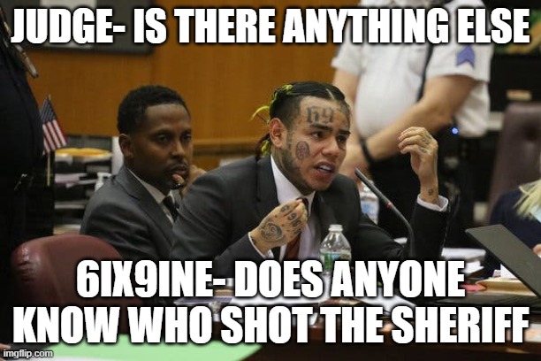 Tekashi snitching | JUDGE- IS THERE ANYTHING ELSE; 6IX9INE- DOES ANYONE KNOW WHO SHOT THE SHERIFF | image tagged in tekashi snitching | made w/ Imgflip meme maker