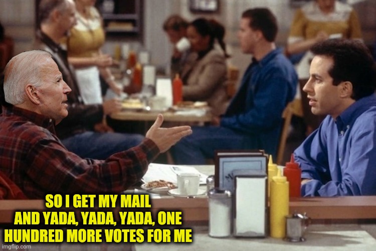 SO I GET MY MAIL AND YADA, YADA, YADA, ONE HUNDRED MORE VOTES FOR ME | made w/ Imgflip meme maker