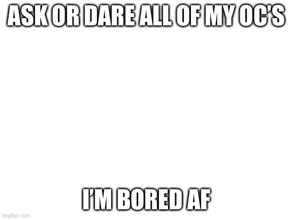 Blank White Template | ASK OR DARE ALL OF MY OC’S; I’M BORED AF | image tagged in blank white template | made w/ Imgflip meme maker