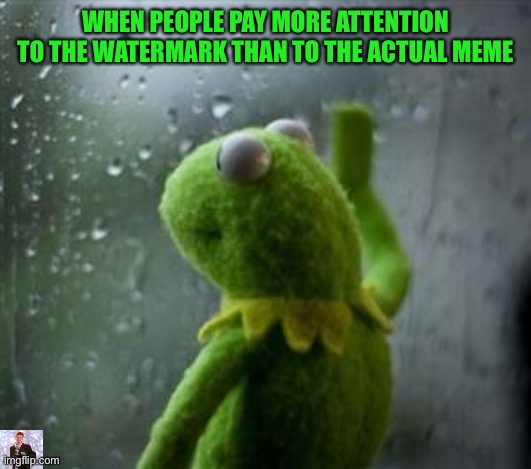 sad kermit at window | WHEN PEOPLE PAY MORE ATTENTION TO THE WATERMARK THAN TO THE ACTUAL MEME | image tagged in sad kermit at window | made w/ Imgflip meme maker