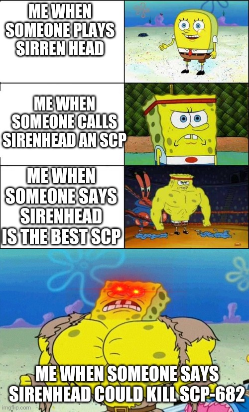 SCP fans will get this | ME WHEN SOMEONE PLAYS SIRREN HEAD; ME WHEN SOMEONE CALLS SIRENHEAD AN SCP; ME WHEN SOMEONE SAYS SIRENHEAD IS THE BEST SCP; ME WHEN SOMEONE SAYS SIRENHEAD COULD KILL SCP-682 | image tagged in spongebob strong | made w/ Imgflip meme maker