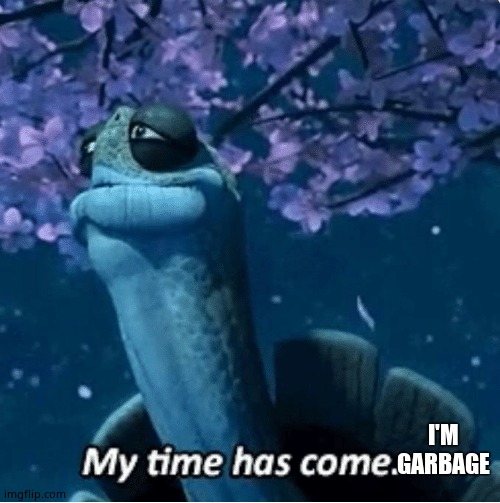 My Time Has Come | I'M GARBAGE | image tagged in my time has come | made w/ Imgflip meme maker