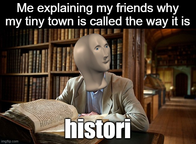 Histori | Me explaining my friends why my tiny town is called the way it is; histori | image tagged in histori,meme man | made w/ Imgflip meme maker
