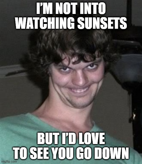 Creepy Dude, Creepy | I’M NOT INTO WATCHING SUNSETS; BUT I’D LOVE TO SEE YOU GO DOWN | image tagged in creepy smile | made w/ Imgflip meme maker