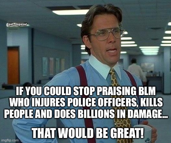 That Would Be Great Meme | get_rogered; IF YOU COULD STOP PRAISING BLM WHO INJURES POLICE OFFICERS, KILLS PEOPLE AND DOES BILLIONS IN DAMAGE... THAT WOULD BE GREAT! | image tagged in memes,that would be great | made w/ Imgflip meme maker