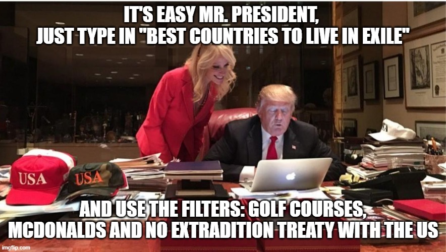 Living in exile | IT'S EASY MR. PRESIDENT, 
JUST TYPE IN "BEST COUNTRIES TO LIVE IN EXILE"; AND USE THE FILTERS: GOLF COURSES, MCDONALDS AND NO EXTRADITION TREATY WITH THE US | image tagged in trump,exile,mcdonalds,extradition treaty,golf | made w/ Imgflip meme maker