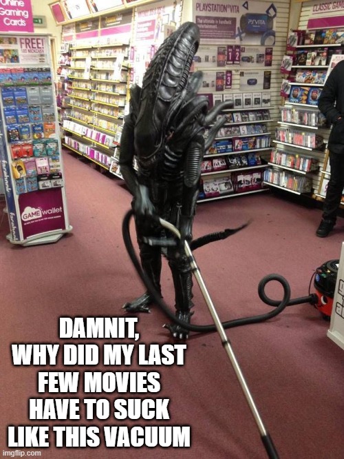 Weren't That Great... | DAMNIT, WHY DID MY LAST FEW MOVIES HAVE TO SUCK LIKE THIS VACUUM | image tagged in vacuuming alien | made w/ Imgflip meme maker