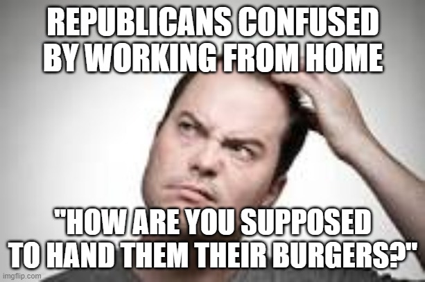 Man scratching head | REPUBLICANS CONFUSED BY WORKING FROM HOME "HOW ARE YOU SUPPOSED TO HAND THEM THEIR BURGERS?" | image tagged in man scratching head | made w/ Imgflip meme maker