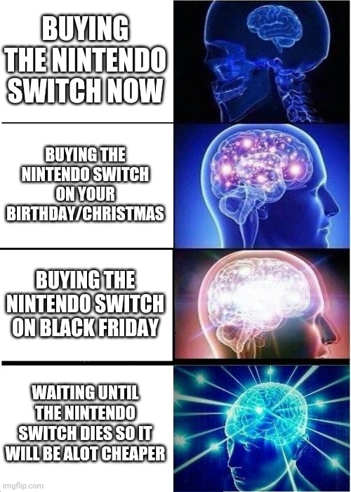 Expanding Brain | BUYING THE NINTENDO SWITCH NOW; BUYING THE NINTENDO SWITCH ON YOUR BIRTHDAY/CHRISTMAS; BUYING THE NINTENDO SWITCH ON BLACK FRIDAY; WAITING UNTIL THE NINTENDO SWITCH DIES SO IT WILL BE ALOT CHEAPER | image tagged in memes,expanding brain,nintendo switch,black friday,cheap,big brain | made w/ Imgflip meme maker