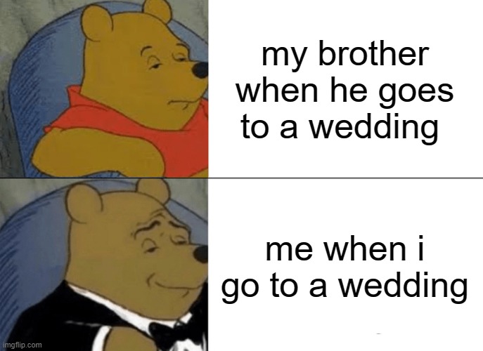 Tuxedo Winnie The Pooh Meme | my brother when he goes to a wedding; me when i go to a wedding | image tagged in memes,tuxedo winnie the pooh | made w/ Imgflip meme maker
