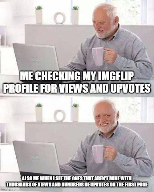 The Pain is Real | ME CHECKING MY IMGFLIP PROFILE FOR VIEWS AND UPVOTES; ALSO ME WHEN I SEE THE ONES THAT AREN'T MINE WITH THOUSANDS OF VIEWS AND HUNDREDS OF UPVOTES ON THE FIRST PAGE | image tagged in memes,hide the pain harold,fishing for upvotes,begging for upvotes,upvotes | made w/ Imgflip meme maker