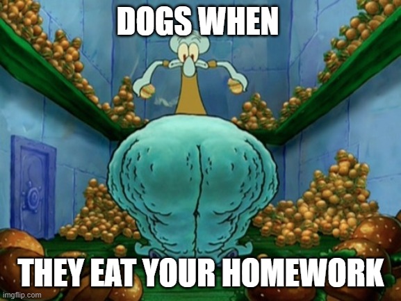 Big squidward | DOGS WHEN; THEY EAT YOUR HOMEWORK | image tagged in squidward fat thighs | made w/ Imgflip meme maker