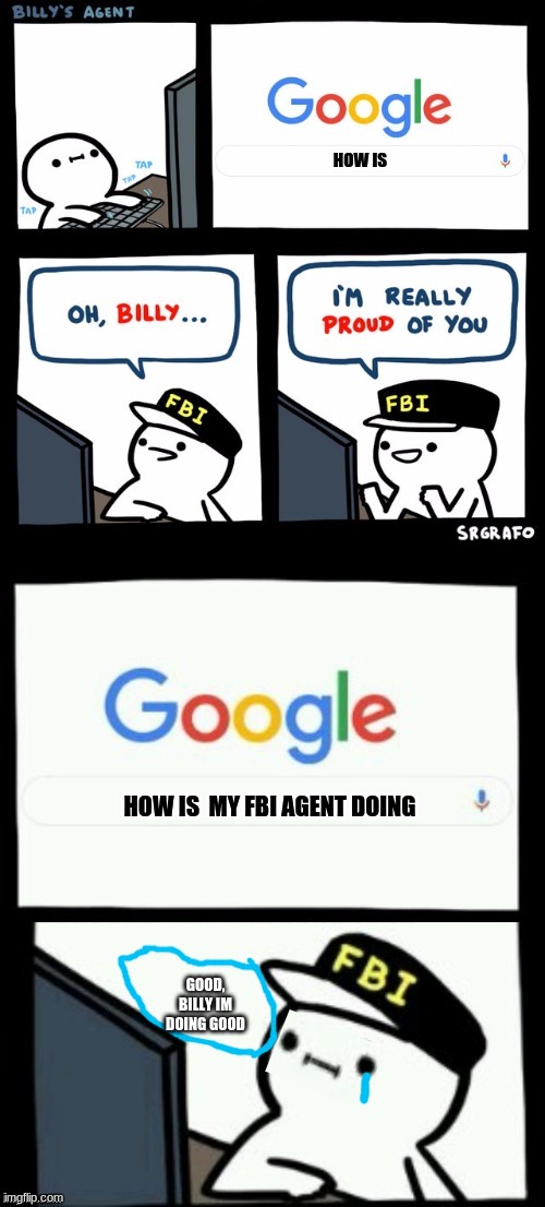 Billy's agent is sceard | HOW IS; HOW IS  MY FBI AGENT DOING; GOOD, BILLY IM DOING GOOD | image tagged in billys fbi is proud,fbi | made w/ Imgflip meme maker