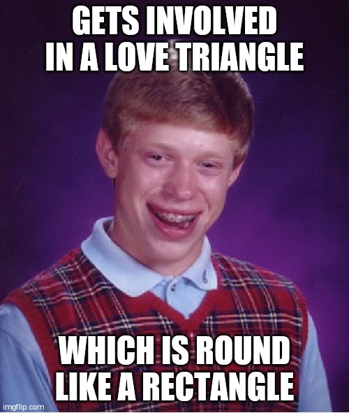 Bad Luck Brian Meme | GETS INVOLVED IN A LOVE TRIANGLE; WHICH IS ROUND LIKE A RECTANGLE | image tagged in memes,bad luck brian | made w/ Imgflip meme maker