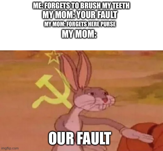 Bugs bunny communist | ME: FORGETS TO BRUSH MY TEETH; MY MOM: YOUR FAULT; MY MOM: FORGETS HERE PURSE; MY MOM:; OUR FAULT | image tagged in bugs bunny communist | made w/ Imgflip meme maker