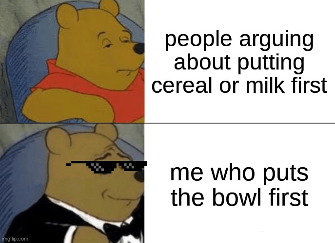 Tuxedo Winnie The Pooh Meme | people arguing about putting cereal or milk first; me who puts the bowl first | image tagged in memes,tuxedo winnie the pooh | made w/ Imgflip meme maker