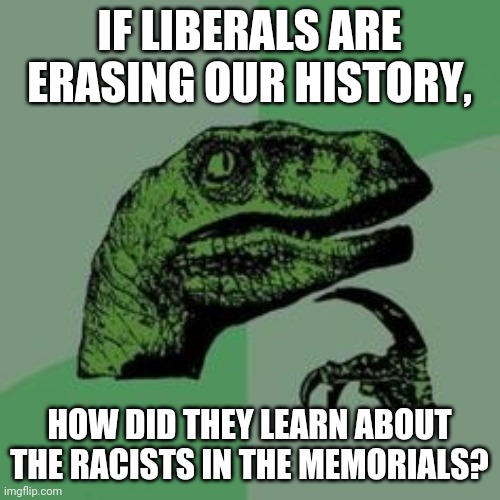 History Raptor | IF LIBERALS ARE ERASING OUR HISTORY, HOW DID THEY LEARN ABOUT THE RACISTS IN THE MEMORIALS? | image tagged in time raptor | made w/ Imgflip meme maker