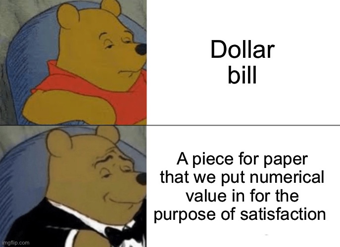 Paper | Dollar bill; A piece for paper that we put numerical value in for the purpose of satisfaction | image tagged in memes,tuxedo winnie the pooh | made w/ Imgflip meme maker