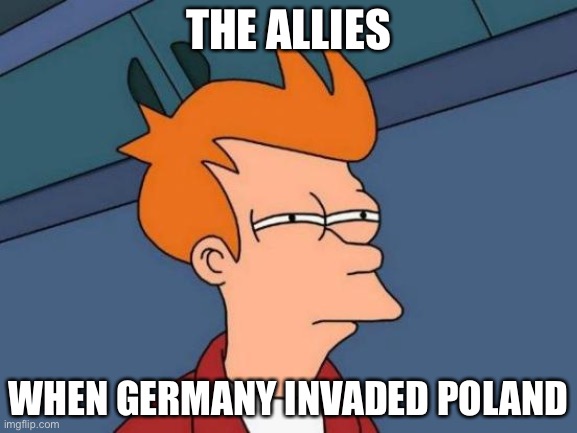 Futurama Fry | THE ALLIES; WHEN GERMANY INVADED POLAND | image tagged in memes,futurama fry | made w/ Imgflip meme maker