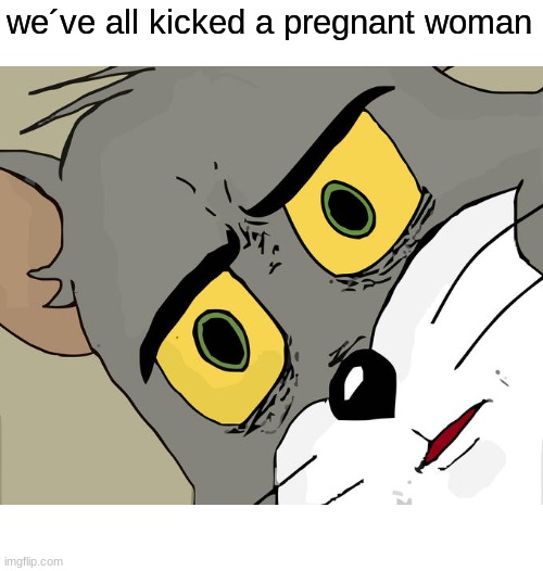 think about it | we´ve all kicked a pregnant woman | image tagged in memes,unsettled tom,shower thoughts | made w/ Imgflip meme maker