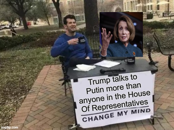 Change My Mind | Trump talks to Putin more than anyone in the House Of Representatives | image tagged in memes,change my mind,donald trump approves,trump and putin,trump putin,putin's puppet | made w/ Imgflip meme maker