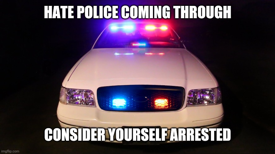 Police Car | HATE POLICE COMING THROUGH CONSIDER YOURSELF ARRESTED | image tagged in police car | made w/ Imgflip meme maker