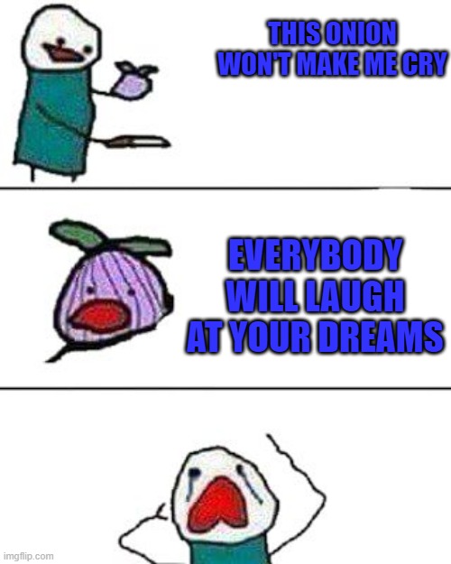 this onion won't make me cry | THIS ONION WON'T MAKE ME CRY; EVERYBODY WILL LAUGH AT YOUR DREAMS | image tagged in this onion won't make me cry | made w/ Imgflip meme maker
