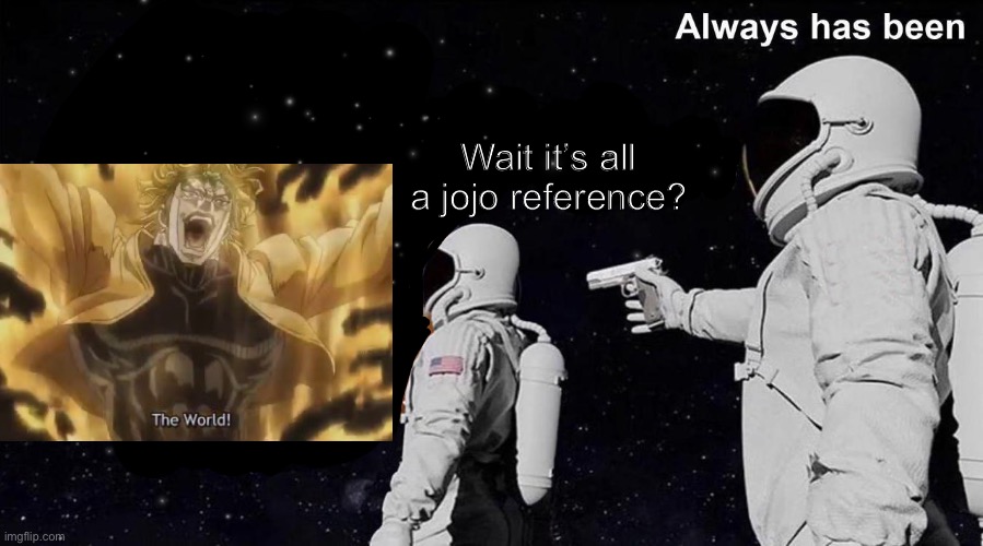 Za warudo | Wait it’s all a jojo reference? | image tagged in always has been | made w/ Imgflip meme maker