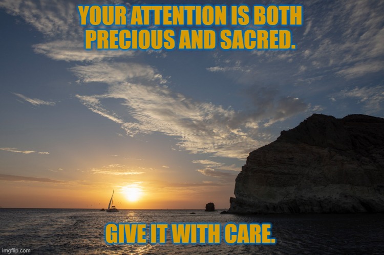 Peter's Wisdom - #1 | YOUR ATTENTION IS BOTH 
PRECIOUS AND SACRED. GIVE IT WITH CARE. | image tagged in sunset,inspirational quote,peace,truth,greece | made w/ Imgflip meme maker
