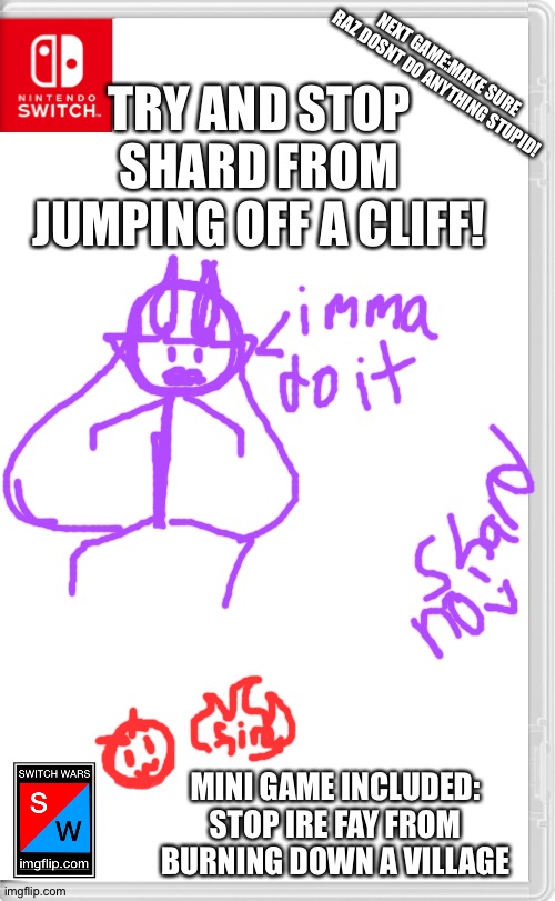 Badly drawn,but still funny,I hope | NEXT GAME:MAKE SURE RAZ DOSNT DO ANYTHING STUPID! TRY AND STOP SHARD FROM JUMPING OFF A CLIFF! MINI GAME INCLUDED: STOP IRE FAY FROM BURNING DOWN A VILLAGE | image tagged in switch wars template | made w/ Imgflip meme maker