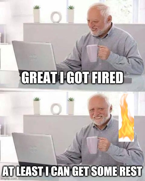 Hide the Pain Harold | GREAT I GOT FIRED; AT LEAST I CAN GET SOME REST | image tagged in memes,hide the pain harold | made w/ Imgflip meme maker