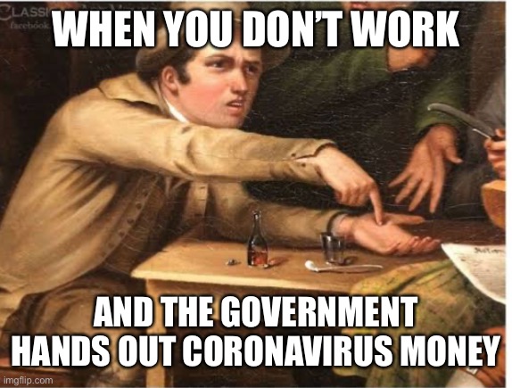 WHEN YOU DON’T WORK; AND THE GOVERNMENT HANDS OUT CORONAVIRUS MONEY | image tagged in coronavirus,covid-19,covid19,covid,welfare,stimulus | made w/ Imgflip meme maker