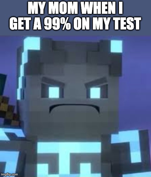 Parents are never satisfied with grades | MY MOM WHEN I GET A 99% ON MY TEST | image tagged in songs of war,school,thalleous sendaris bloopers | made w/ Imgflip meme maker