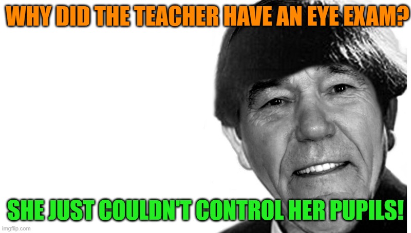 moe joke | WHY DID THE TEACHER HAVE AN EYE EXAM? SHE JUST COULDN'T CONTROL HER PUPILS! | image tagged in moe,kewlew | made w/ Imgflip meme maker