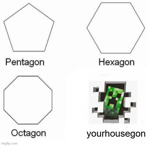 i put no effort in this | yourhousegon | image tagged in memes,pentagon hexagon octagon,creeper,dank memes,front page,stop reading the tags | made w/ Imgflip meme maker