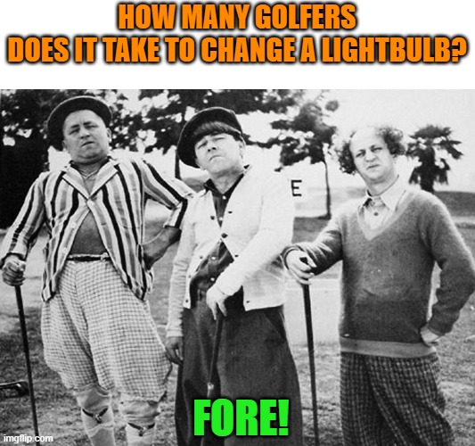 three stooges weekend! | HOW MANY GOLFERS DOES IT TAKE TO CHANGE A LIGHTBULB? FORE! | image tagged in three stooges,kewlew | made w/ Imgflip meme maker