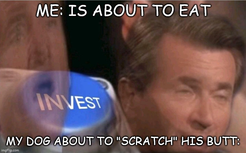 We love our dogs... | ME: IS ABOUT TO EAT; MY DOG ABOUT TO "SCRATCH" HIS BUTT: | image tagged in invest | made w/ Imgflip meme maker