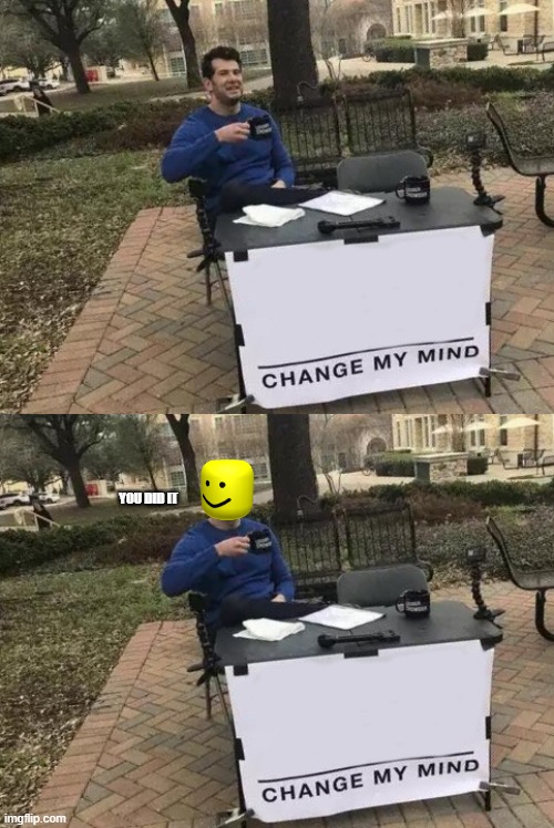 YOU DID IT | image tagged in memes,change my mind | made w/ Imgflip meme maker