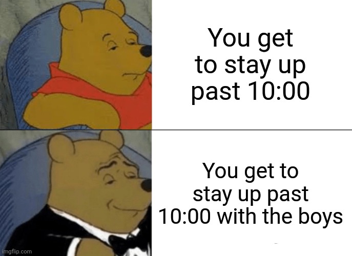 Tuxedo Winnie The Pooh | You get to stay up past 10:00; You get to stay up past 10:00 with the boys | image tagged in memes,tuxedo winnie the pooh | made w/ Imgflip meme maker